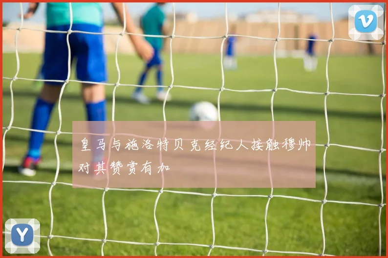 皇马与施洛特贝克经纪人接触穆帅对其赞赏有加