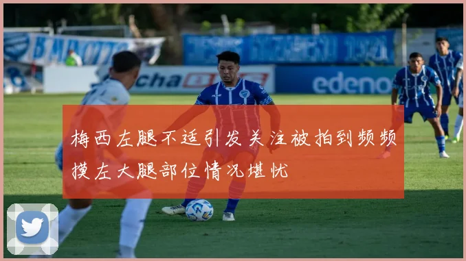 梅西左腿不适引发关注被拍到频频摸左大腿部位情况堪忧