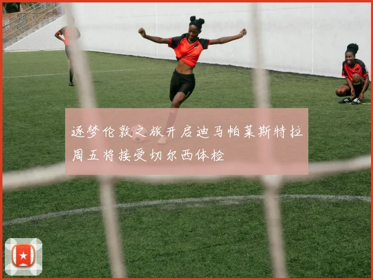 逐梦伦敦之旅开启迪马帕莱斯特拉周五将接受切尔西体检