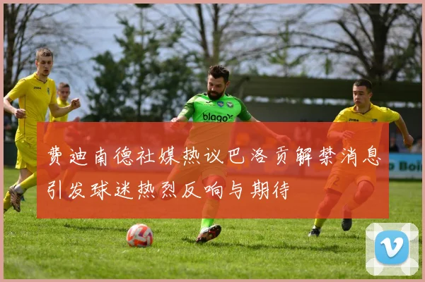 费迪南德社媒热议巴洛贡解禁消息引发球迷热烈反响与期待