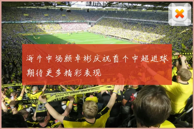 海牛中场颜卓彬庆祝首个中超进球期待更多精彩表现