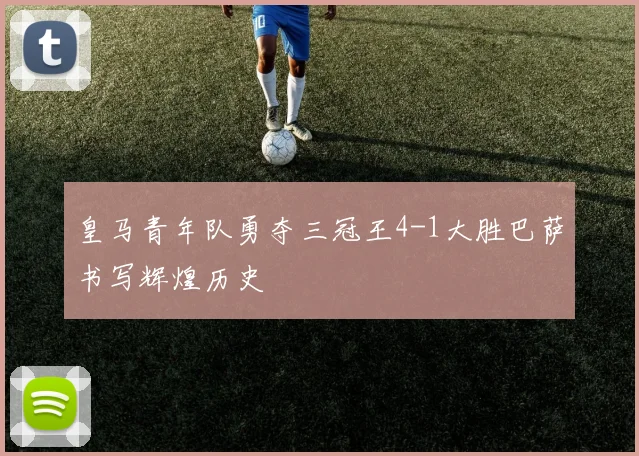 皇马青年队勇夺三冠王4-1大胜巴萨书写辉煌历史