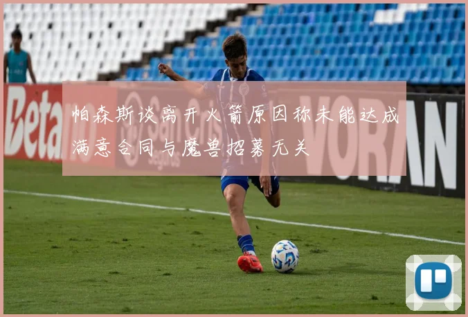帕森斯谈离开火箭原因称未能达成满意合同与魔兽招募无关