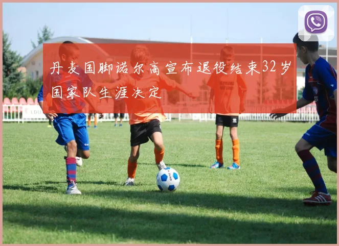 丹麦国脚诺尔高宣布退役结束32岁国家队生涯决定