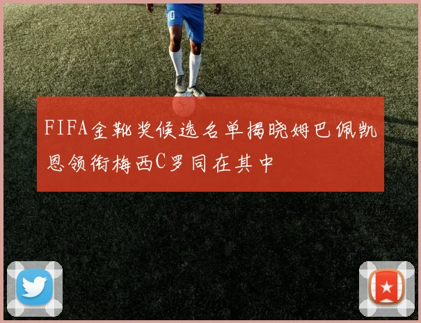 FIFA金靴奖候选名单揭晓姆巴佩凯恩领衔梅西C罗同在其中